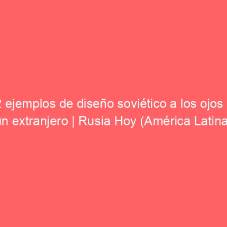 12 ejemplos de diseño soviético a los ojos de un extranjero | Rusia Hoy (América Latina)