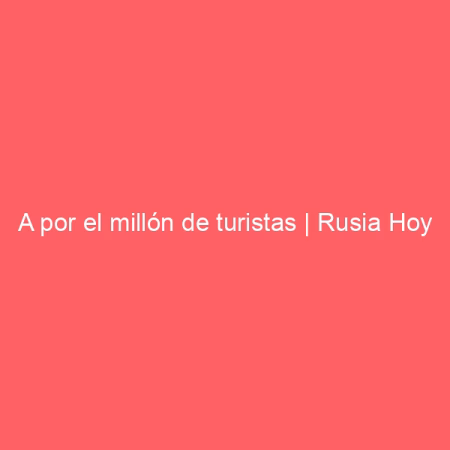 A por el millón de turistas | Rusia Hoy