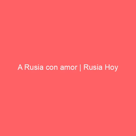 A Rusia con amor | Rusia Hoy