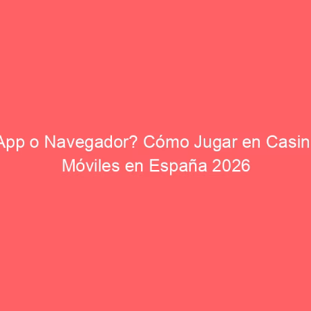 ¿App o Navegador? Cómo Jugar en Casinos Móviles en España 2026
