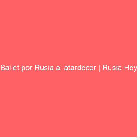 Ballet por Rusia al atardecer | Rusia Hoy