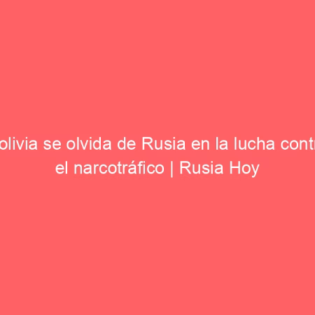 Bolivia se olvida de Rusia en la lucha contra el narcotráfico | Rusia Hoy