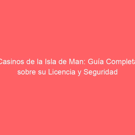 Casinos de la Isla de Man: Guía Completa sobre su Licencia y Seguridad