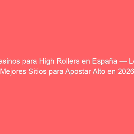 Casinos para High Rollers en España — Los Mejores Sitios para Apostar Alto en 2026