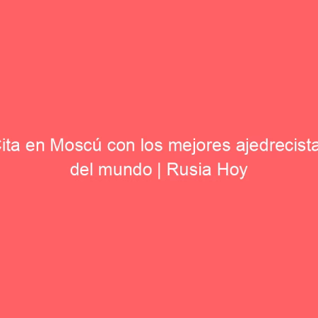 Cita en Moscú con los mejores ajedrecistas del mundo | Rusia Hoy