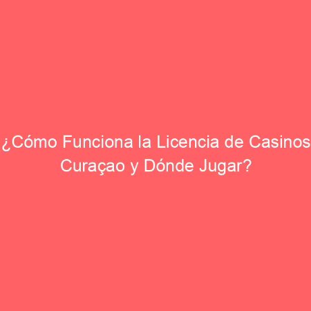 ¿Cómo Funciona la Licencia de Casinos Curaçao y Dónde Jugar?