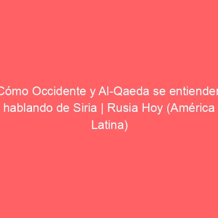 Cómo Occidente y Al-Qaeda se entienden hablando de Siria | Rusia Hoy (América Latina)