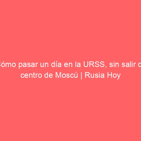 Cómo pasar un día en la URSS, sin salir del centro de Moscú | Rusia Hoy