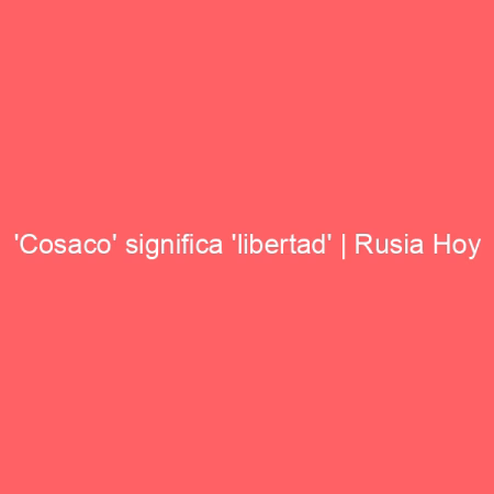 'Cosaco' significa 'libertad' | Rusia Hoy