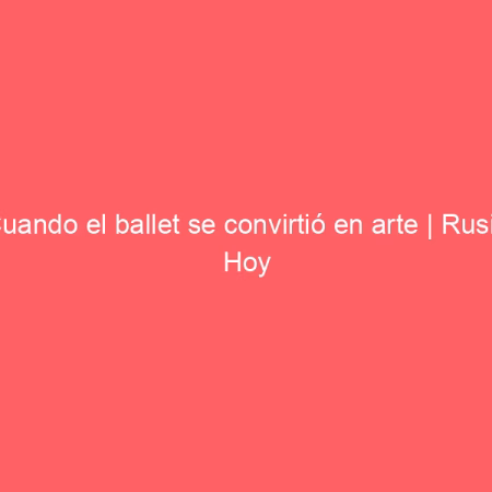 Cuando el ballet se convirtió en arte | Rusia Hoy
