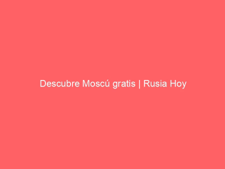 Descubre Moscú gratis | Rusia Hoy