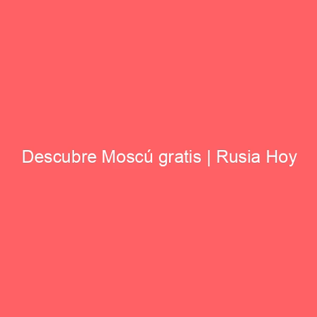 Descubre Moscú gratis | Rusia Hoy
