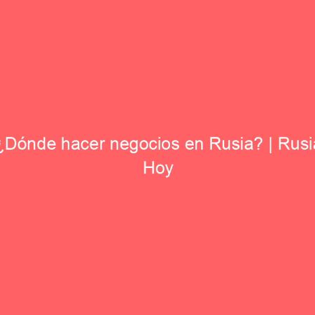 ¿Dónde hacer negocios en Rusia? | Rusia Hoy