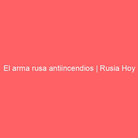El arma rusa antiincendios | Rusia Hoy