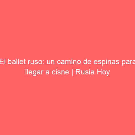 El ballet ruso: un camino de espinas para llegar a cisne | Rusia Hoy