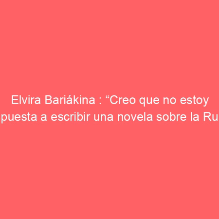 Elvira Bariákina : “Creo que no estoy dispuesta a escribir una novela sobre la Rusia contemporánea” | Rusia Hoy (América Latina)