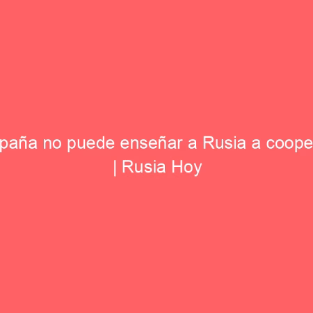 España no puede enseñar a Rusia a cooperar | Rusia Hoy