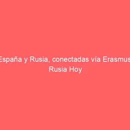 España y Rusia, conectadas vía Erasmus | Rusia Hoy