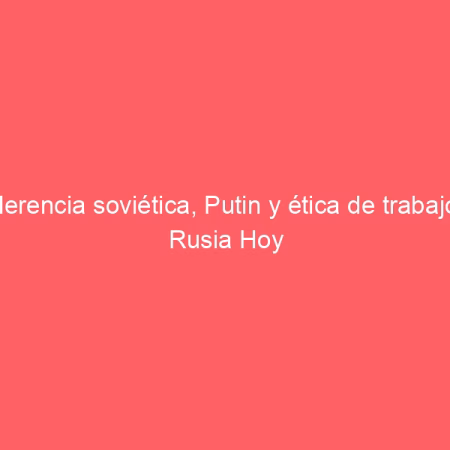 Herencia soviética, Putin y ética de trabajo | Rusia Hoy
