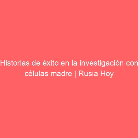 Historias de éxito en la investigación con células madre | Rusia Hoy