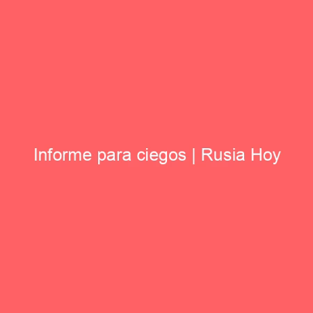 Informe para ciegos | Rusia Hoy