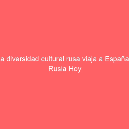 La diversidad cultural rusa viaja a España | Rusia Hoy