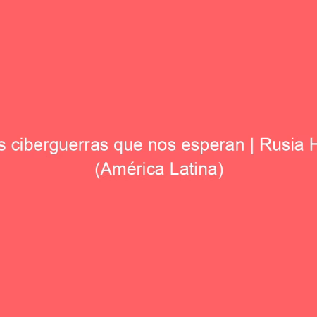 Las ciberguerras que nos esperan | Rusia Hoy (América Latina)