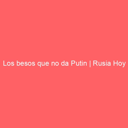 Los besos que no da Putin | Rusia Hoy