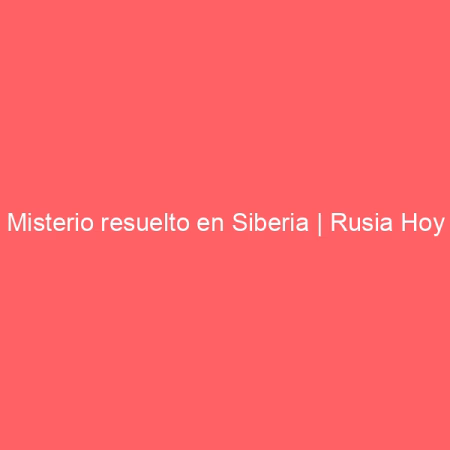 Misterio resuelto en Siberia | Rusia Hoy