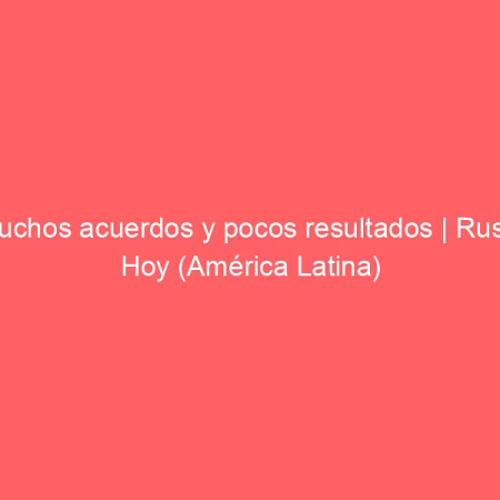 Muchos acuerdos y pocos resultados | Rusia Hoy (América Latina)