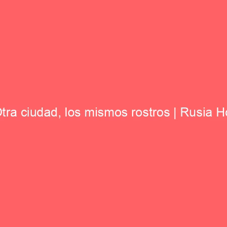 Otra ciudad, los mismos rostros | Rusia Hoy