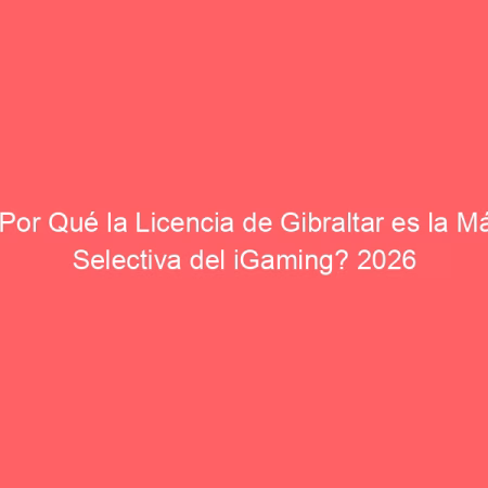 ¿Por Qué la Licencia de Gibraltar es la Más Selectiva del iGaming? 2026