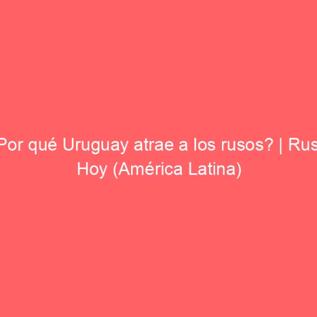 ¿Por qué Uruguay atrae a los rusos? | Rusia Hoy (América Latina)
