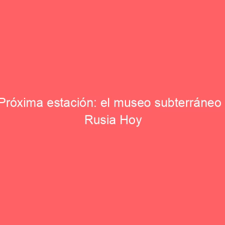Próxima estación: el museo subterráneo | Rusia Hoy