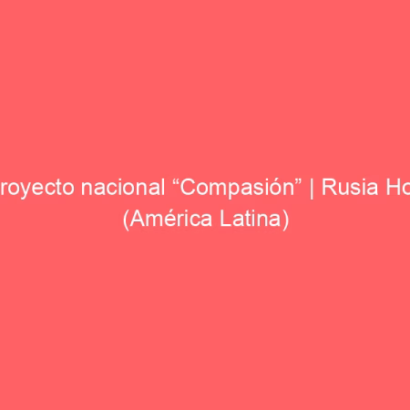 Proyecto nacional “Compasión” | Rusia Hoy (América Latina)
