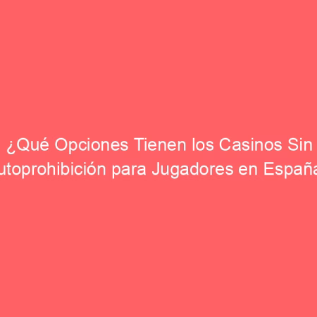 ¿Qué Opciones Tienen los Casinos Sin Autoprohibición para Jugadores en España?