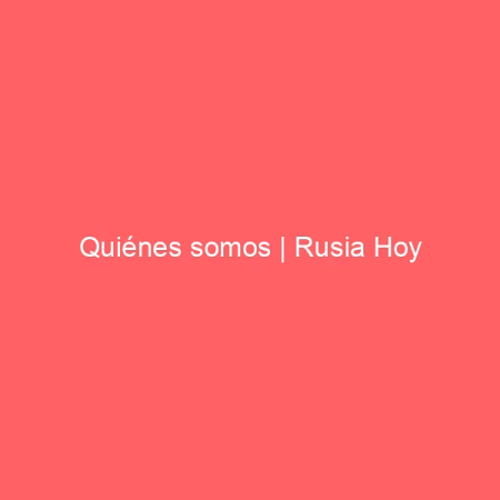 Quiénes somos | Rusia Hoy
