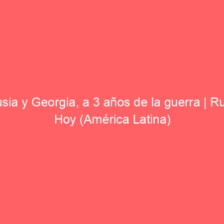 Rusia y Georgia, a 3 años de la guerra | Rusia Hoy (América Latina)