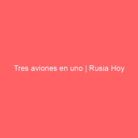 Tres aviones en uno | Rusia Hoy