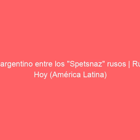Un argentino entre los «Spetsnaz» rusos | Rusia Hoy (América Latina)