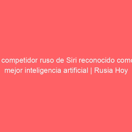 Un competidor ruso de Siri reconocido como la mejor inteligencia artificial | Rusia Hoy