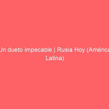 Un dueto impecable | Rusia Hoy (América Latina)