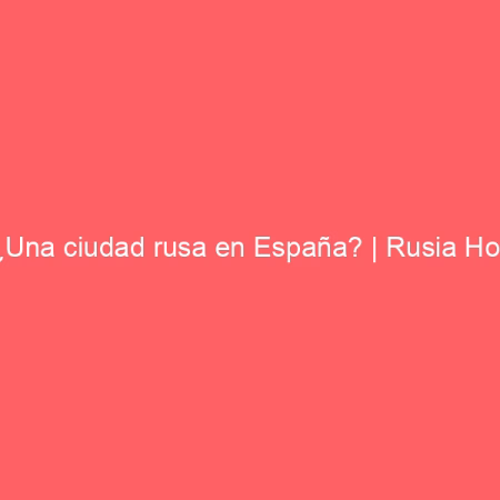 ¿Una ciudad rusa en España? | Rusia Hoy