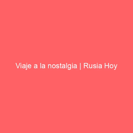 Viaje a la nostalgia | Rusia Hoy